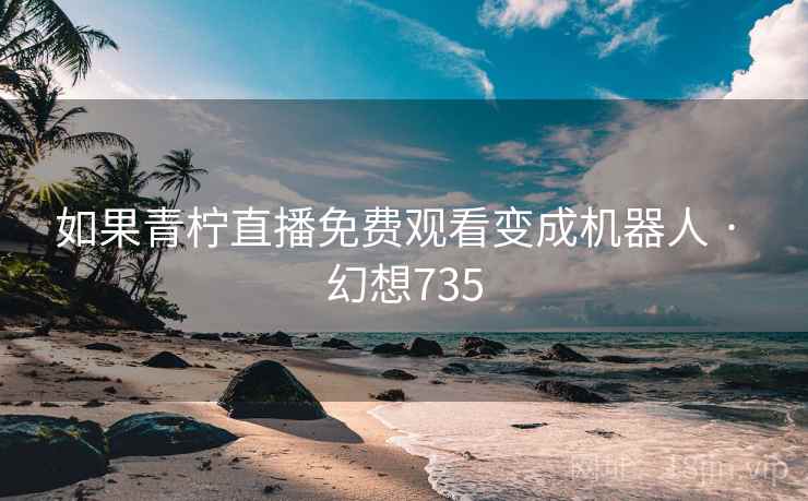 如果青柠直播免费观看变成机器人 · 幻想735