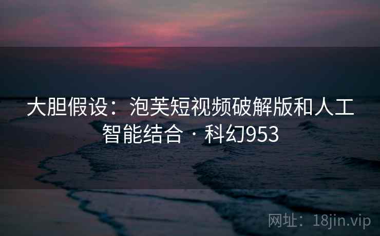大胆假设：泡芙短视频破解版和人工智能结合 · 科幻953