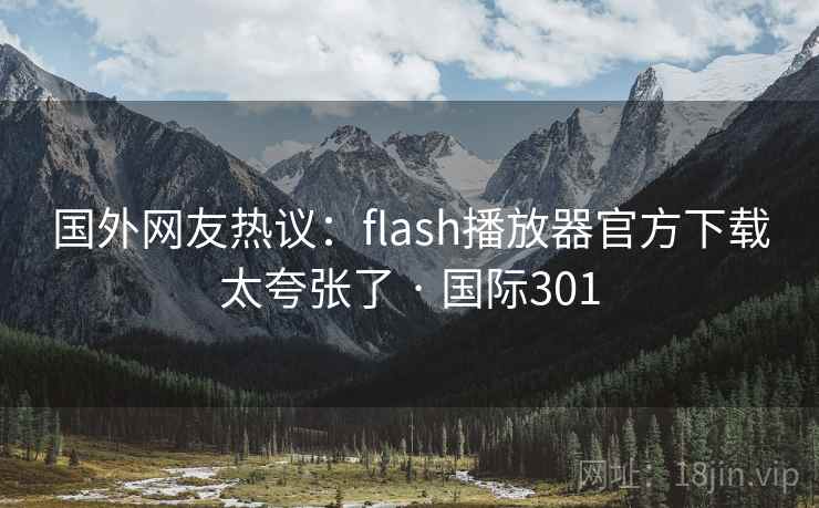 国外网友热议：flash播放器官方下载太夸张了 · 国际301