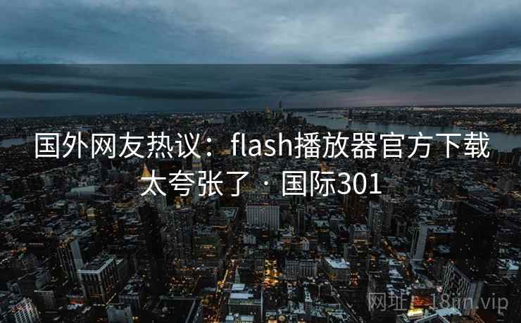 国外网友热议：flash播放器官方下载太夸张了 · 国际301