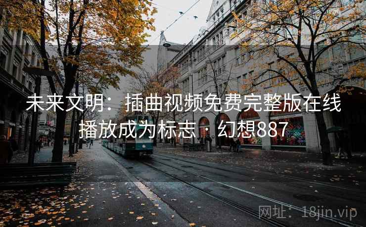 未来文明：插曲视频免费完整版在线播放成为标志 · 幻想887