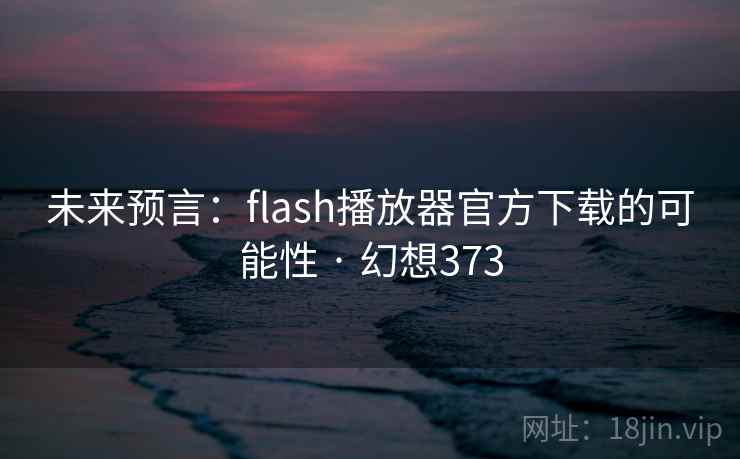 未来预言:flash播放器官方下载的可能性 · 幻想373