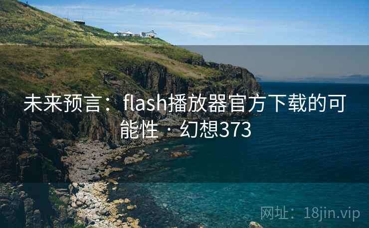 未来预言:flash播放器官方下载的可能性 · 幻想373