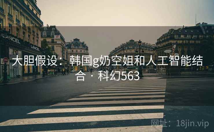 大胆假设：韩国g奶空姐和人工智能结合 · 科幻563