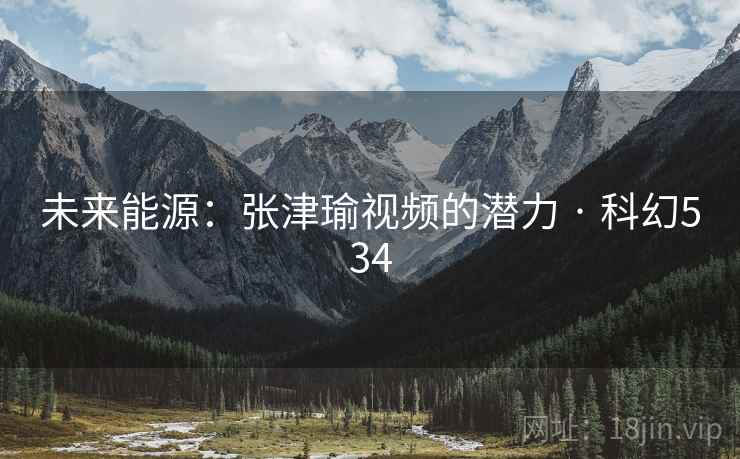 未来能源：张津瑜视频的潜力 · 科幻534