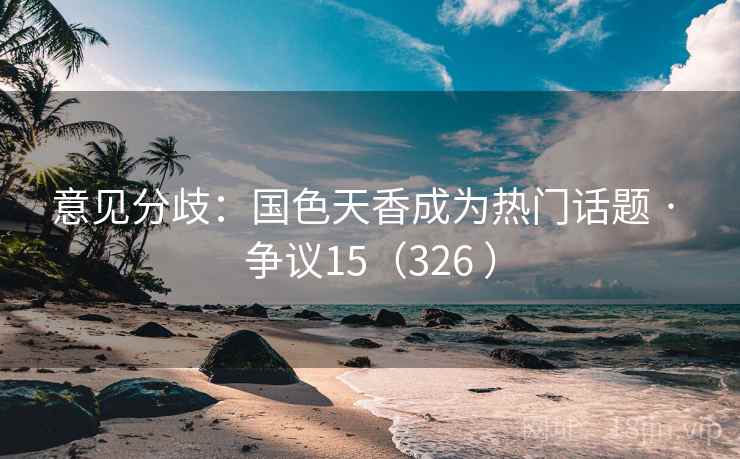 意见分歧：国色天香成为热门话题 · 争议15（326 ）  第2张