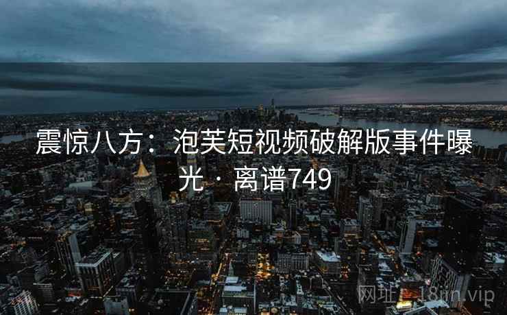 震惊八方：泡芙短视频破解版事件曝光 · 离谱749