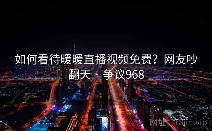 如何看待暖暖直播视频免费?网友吵翻天 · 争议968 第1张 如何看待暖暖直播视频免费?网友吵翻天 · 争议968 第1张