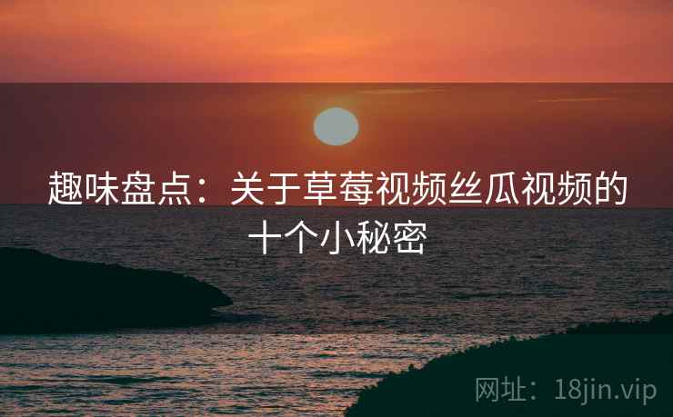 趣味盘点：关于草莓视频丝瓜视频的十个小秘密