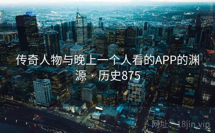 传奇人物与晚上一个人看的APP的渊源 · 历史875