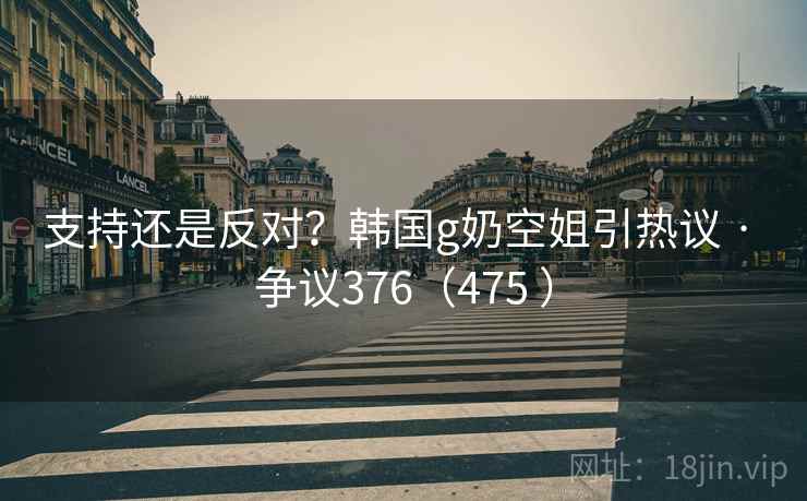 支持还是反对?韩国g奶空姐引热议 · 争议376(475 )