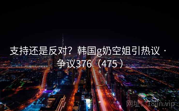 支持还是反对?韩国g奶空姐引热议 · 争议376(475 )