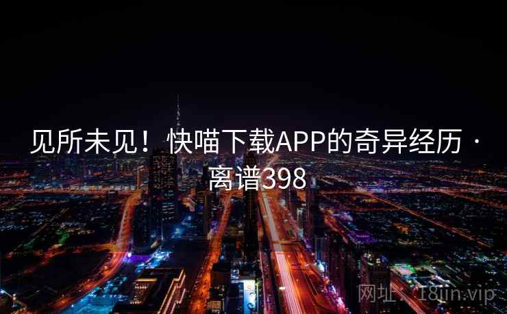 见所未见！快喵下载APP的奇异经历 · 离谱398  第2张