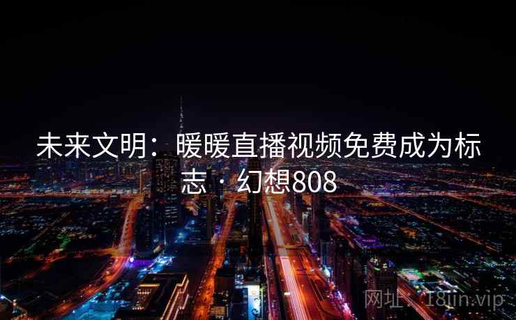 未来文明：暖暖直播视频免费成为标志 · 幻想808
