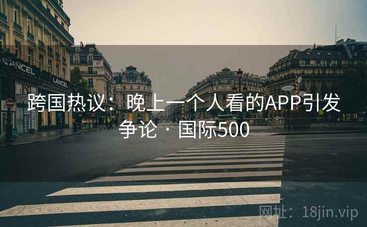 跨国热议：晚上一个人看的APP引发争论 · 国际500