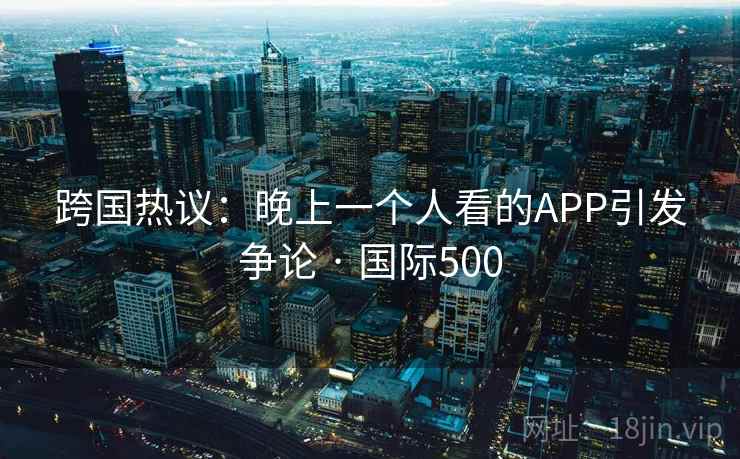 跨国热议：晚上一个人看的APP引发争论 · 国际500