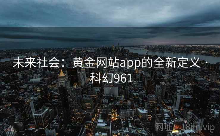 未来社会：黄金网站app的全新定义 · 科幻961