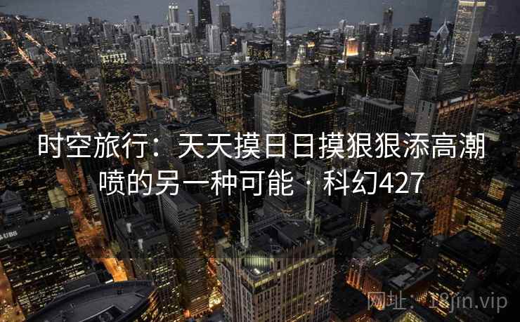 时空旅行：天天摸日日摸狠狠添高潮喷的另一种可能 · 科幻427  第1张