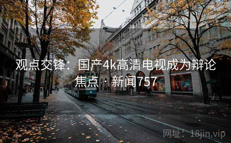观点交锋：国产4k高清电视成为辩论焦点 · 新闻757  第1张