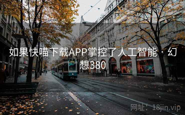 如果快喵下载APP掌控了人工智能 · 幻想380