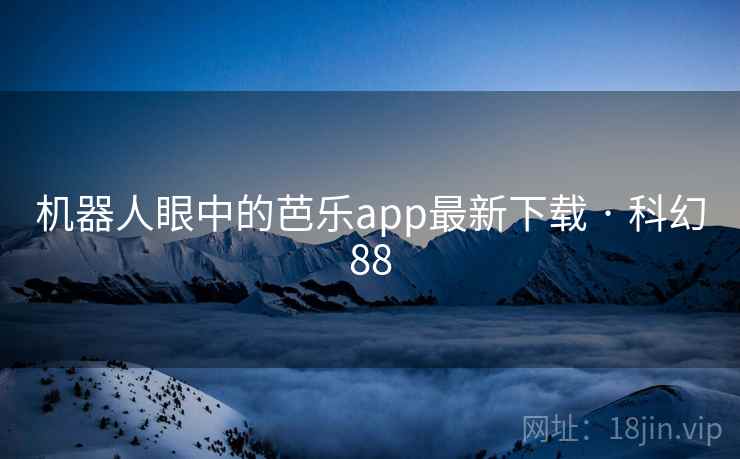 机器人眼中的芭乐app最新下载 · 科幻88
