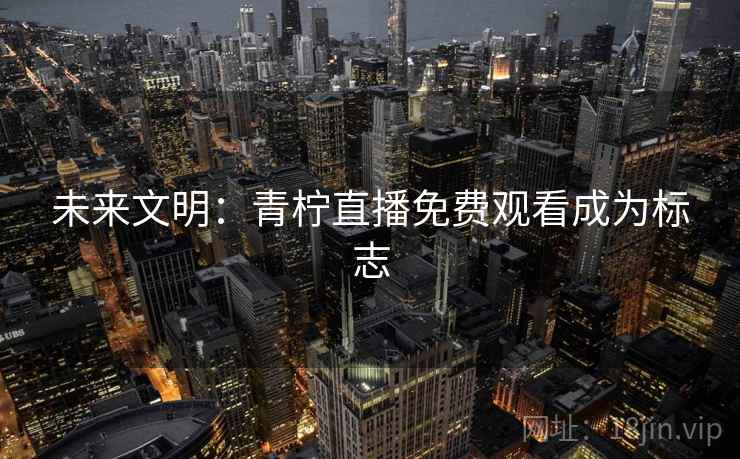 未来文明：青柠直播免费观看成为标志