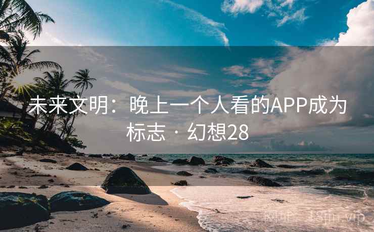 未来文明：晚上一个人看的APP成为标志 · 幻想28
