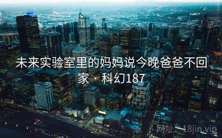 未来实验室里的妈妈说今晚爸爸不回家 · 科幻187