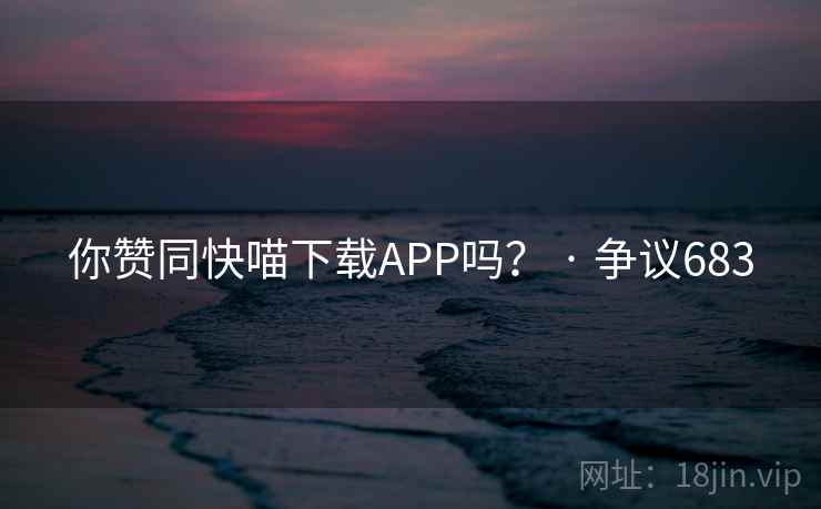 你赞同快喵下载APP吗? · 争议683