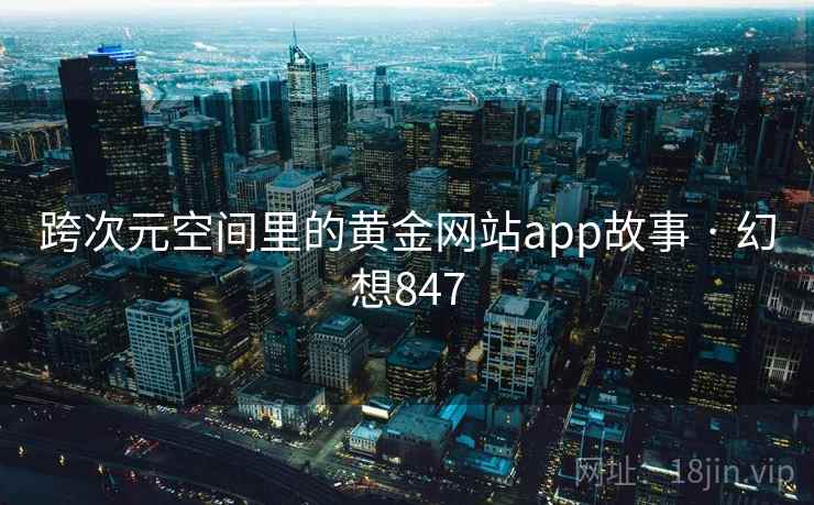 跨次元空间里的黄金网站app故事 · 幻想847