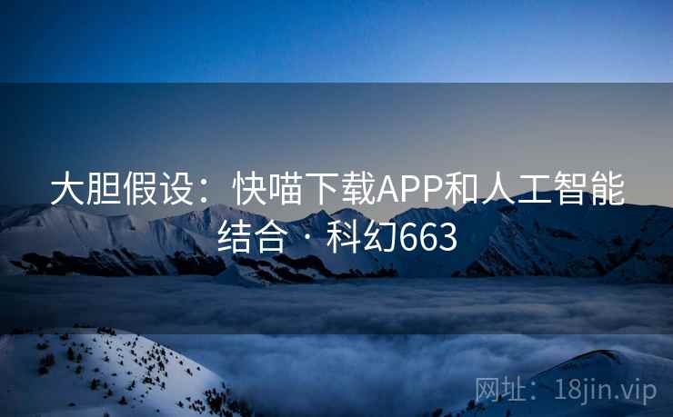 大胆假设：快喵下载APP和人工智能结合 · 科幻663