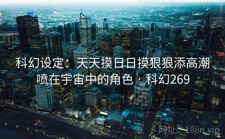 科幻设定：天天摸日日摸狠狠添高潮喷在宇宙中的角色 · 科幻269