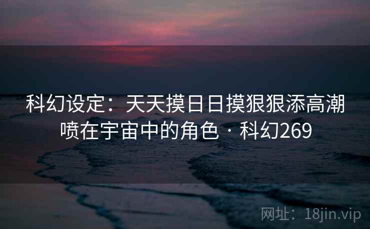 科幻设定：天天摸日日摸狠狠添高潮喷在宇宙中的角色 · 科幻269