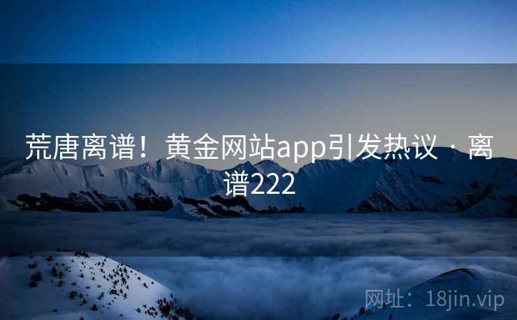 荒唐离谱！黄金网站app引发热议 · 离谱222