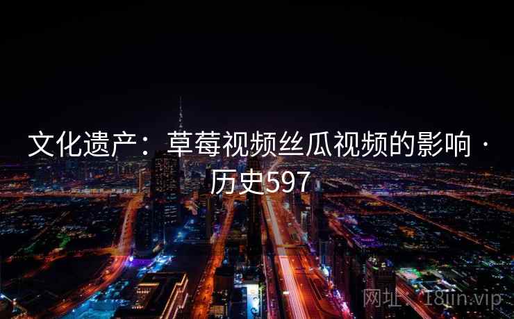文化遗产：草莓视频丝瓜视频的影响 · 历史597