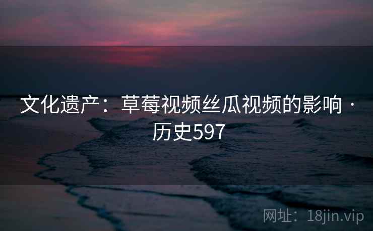 文化遗产：草莓视频丝瓜视频的影响 · 历史597