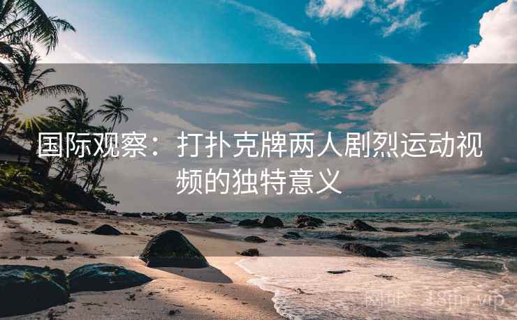 国际观察：打扑克牌两人剧烈运动视频的独特意义