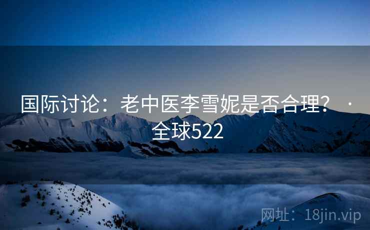 国际讨论：老中医李雪妮是否合理？ · 全球522