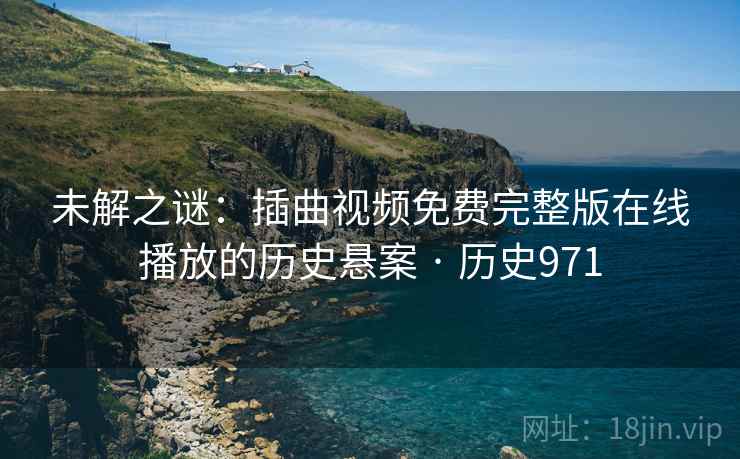 未解之谜：插曲视频免费完整版在线播放的历史悬案 · 历史971