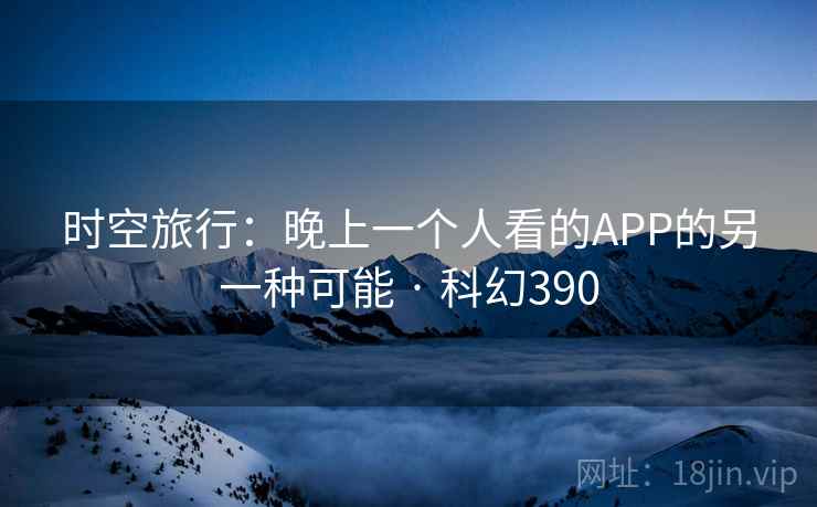 时空旅行：晚上一个人看的APP的另一种可能 · 科幻390