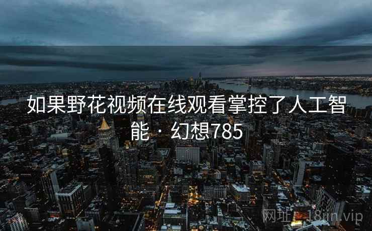 如果野花视频在线观看掌控了人工智能 · 幻想785